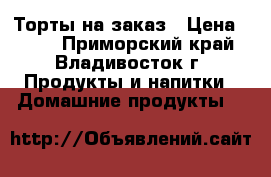 Торты на заказ › Цена ­ 800 - Приморский край, Владивосток г. Продукты и напитки » Домашние продукты   